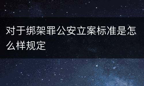 对于绑架罪公安立案标准是怎么样规定