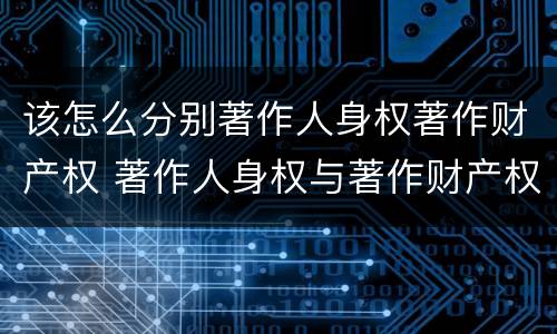 该怎么分别著作人身权著作财产权 著作人身权与著作财产权有哪些区别