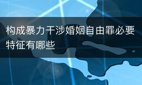 构成暴力干涉婚姻自由罪必要特征有哪些