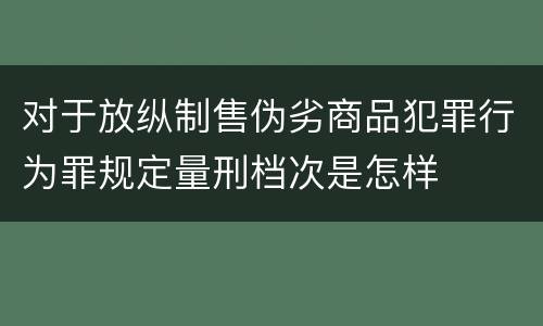 对于放纵制售伪劣商品犯罪行为罪规定量刑档次是怎样