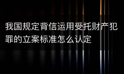 我国规定背信运用受托财产犯罪的立案标准怎么认定