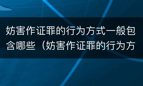 妨害作证罪的行为方式一般包含哪些（妨害作证罪的行为方式一般包含哪些内容）