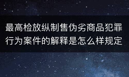 最高检放纵制售伪劣商品犯罪行为案件的解释是怎么样规定的
