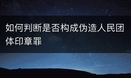 如何判断是否构成伪造人民团体印章罪