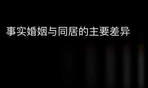 事实婚姻与同居的主要差异