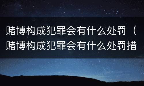 赌博构成犯罪会有什么处罚（赌博构成犯罪会有什么处罚措施）