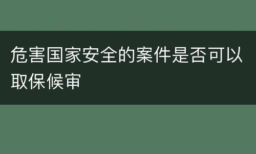 危害国家安全的案件是否可以取保候审