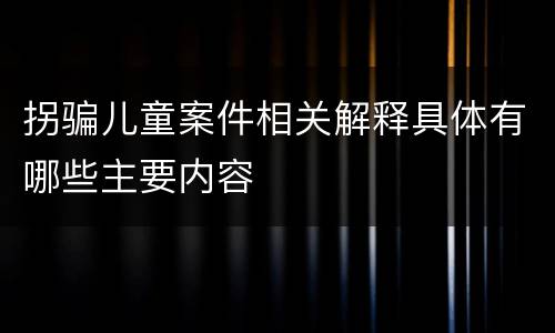拐骗儿童案件相关解释具体有哪些主要内容