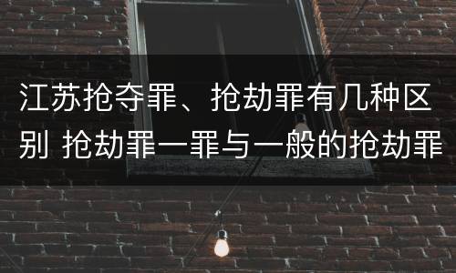 江苏抢夺罪、抢劫罪有几种区别 抢劫罪一罪与一般的抢劫罪区别