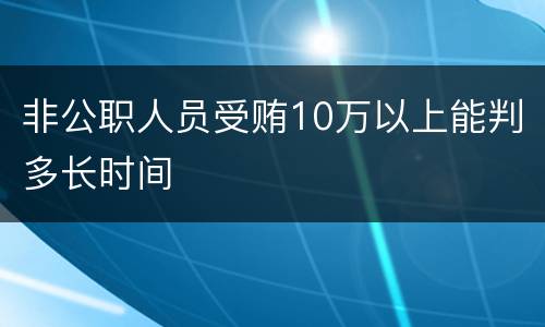 非公职人员受贿10万以上能判多长时间