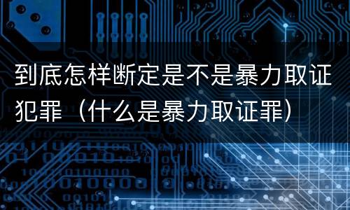 到底怎样断定是不是暴力取证犯罪（什么是暴力取证罪）