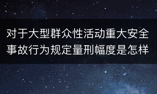 对于大型群众性活动重大安全事故行为规定量刑幅度是怎样