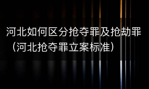 河北如何区分抢夺罪及抢劫罪（河北抢夺罪立案标准）