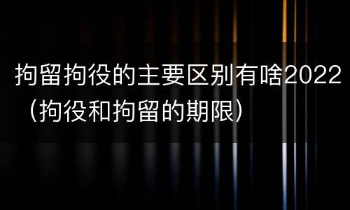 拘留拘役的主要区别有啥2022（拘役和拘留的期限）
