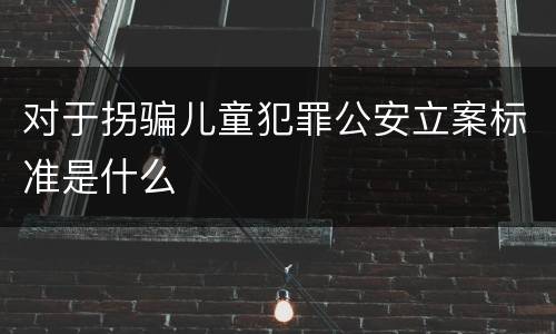 对于拐骗儿童犯罪公安立案标准是什么