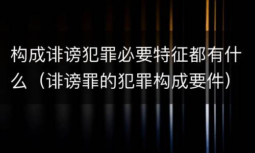 构成诽谤犯罪必要特征都有什么（诽谤罪的犯罪构成要件）