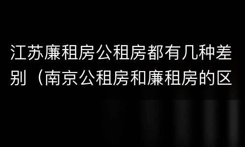 江苏廉租房公租房都有几种差别（南京公租房和廉租房的区别）