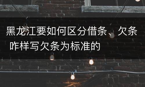 黑龙江要如何区分借条、欠条 咋样写欠条为标准的