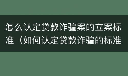 怎么认定贷款诈骗案的立案标准（如何认定贷款诈骗的标准）
