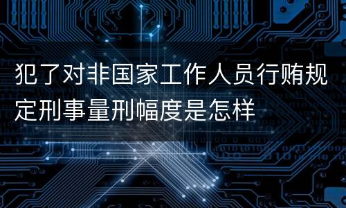 犯了对非国家工作人员行贿规定刑事量刑幅度是怎样