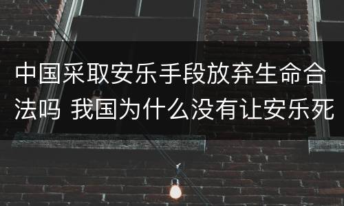 中国采取安乐手段放弃生命合法吗 我国为什么没有让安乐死合法