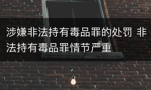 涉嫌非法持有毒品罪的处罚 非法持有毒品罪情节严重