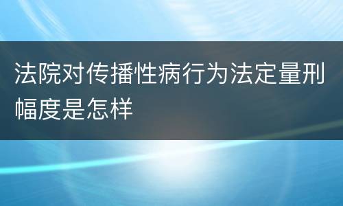 法院对传播性病行为法定量刑幅度是怎样