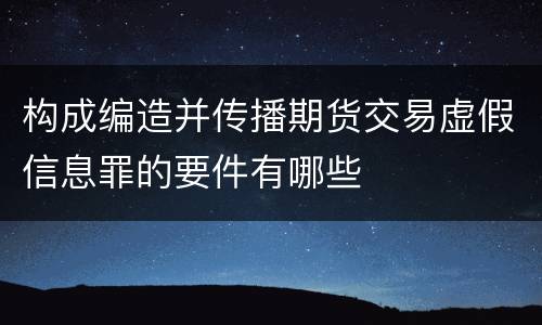 构成编造并传播期货交易虚假信息罪的要件有哪些