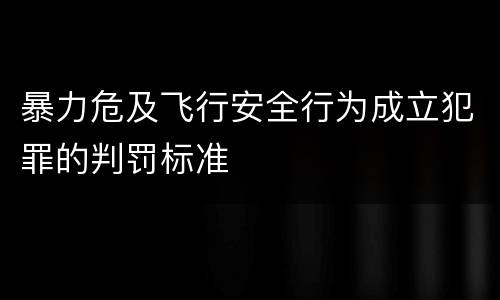 暴力危及飞行安全行为成立犯罪的判罚标准