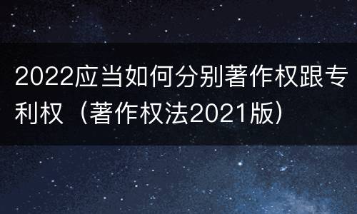 2022应当如何分别著作权跟专利权（著作权法2021版）