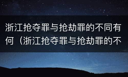 浙江抢夺罪与抢劫罪的不同有何（浙江抢夺罪与抢劫罪的不同有何关系）