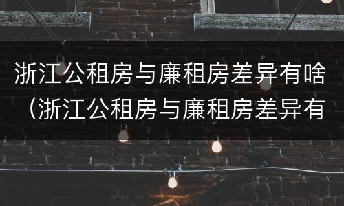 浙江公租房与廉租房差异有啥（浙江公租房与廉租房差异有啥区别）