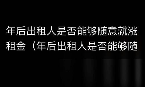 年后出租人是否能够随意就涨租金（年后出租人是否能够随意就涨租金呢）