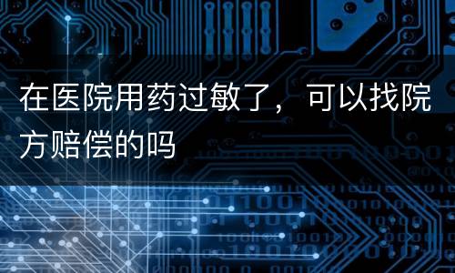 在医院用药过敏了，可以找院方赔偿的吗
