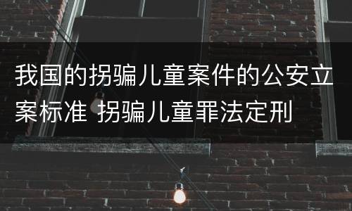 我国的拐骗儿童案件的公安立案标准 拐骗儿童罪法定刑