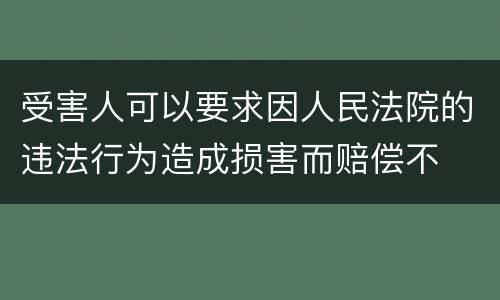 受害人可以要求因人民法院的违法行为造成损害而赔偿不