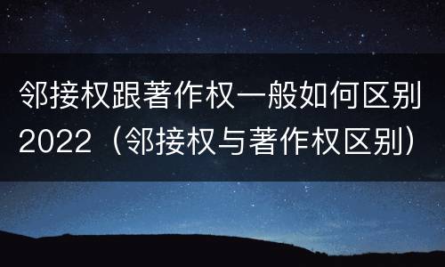 邻接权跟著作权一般如何区别2022(邻接权与著作权区别)