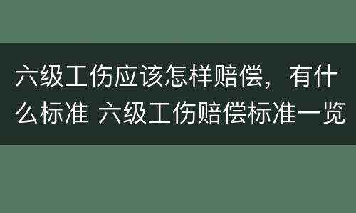 六级工伤应该怎样赔偿，有什么标准 六级工伤赔偿标准一览表