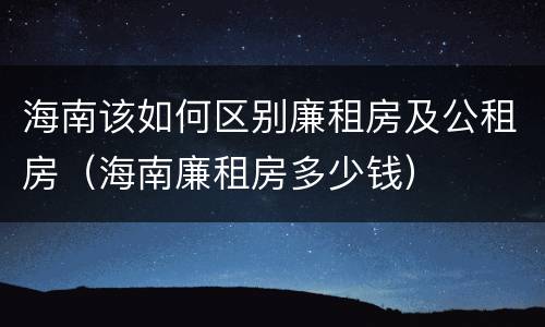 海南该如何区别廉租房及公租房（海南廉租房多少钱）