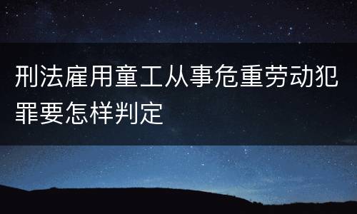 刑法雇用童工从事危重劳动犯罪要怎样判定