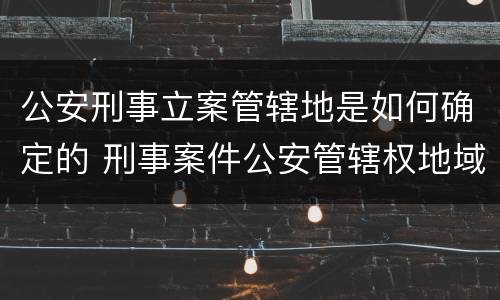 公安刑事立案管辖地是如何确定的 刑事案件公安管辖权地域归属
