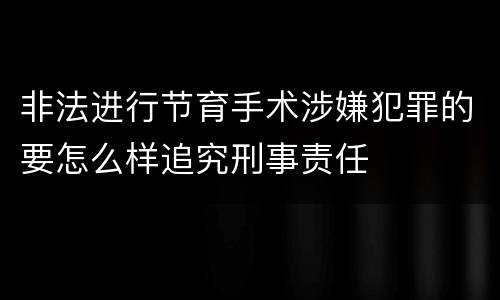 非法进行节育手术涉嫌犯罪的要怎么样追究刑事责任