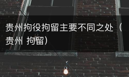 贵州拘役拘留主要不同之处（贵州 拘留）
