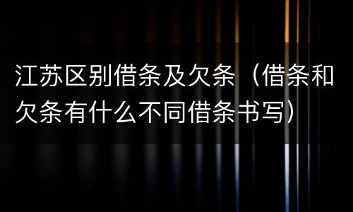 江苏区别借条及欠条（借条和欠条有什么不同借条书写）