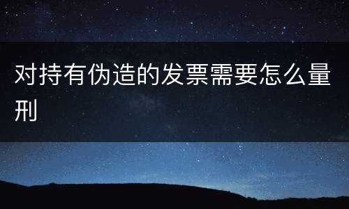 对持有伪造的发票需要怎么量刑