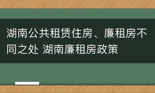 湖南公共租赁住房、廉租房不同之处 湖南廉租房政策