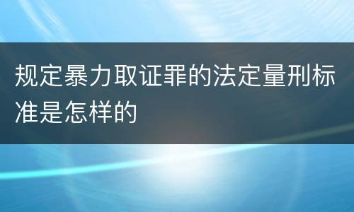 规定暴力取证罪的法定量刑标准是怎样的