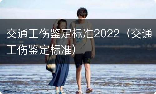 交通工伤鉴定标准2022（交通工伤鉴定标准）