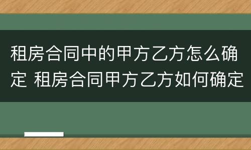 租房合同中的甲方乙方怎么确定 租房合同甲方乙方如何确定