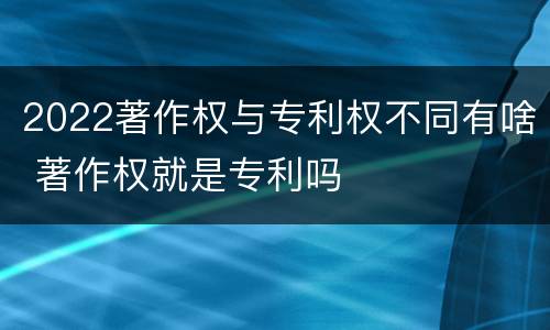 2022著作权与专利权不同有啥 著作权就是专利吗